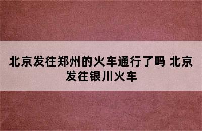 北京发往郑州的火车通行了吗 北京发往银川火车